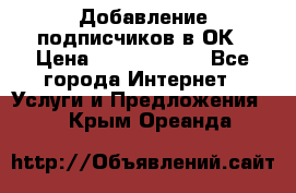 Добавление подписчиков в ОК › Цена ­ 5000-10000 - Все города Интернет » Услуги и Предложения   . Крым,Ореанда